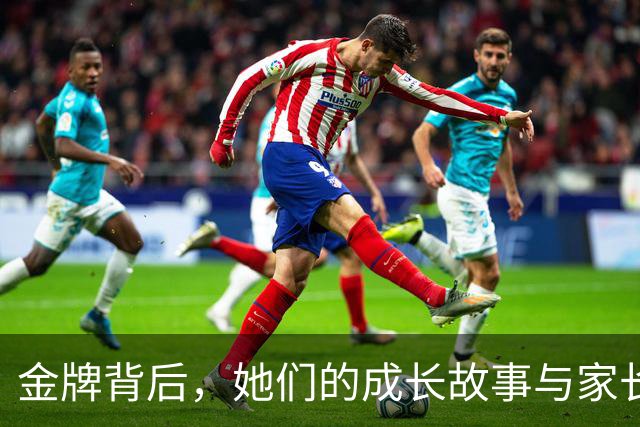 金牌背后，她们的成长故事与家长的支持才是真正的焦点